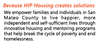 Because HIP Housing creates solutions, we empower families and individuals in San mateo County to live happier, more independent and self-sufficient lives.